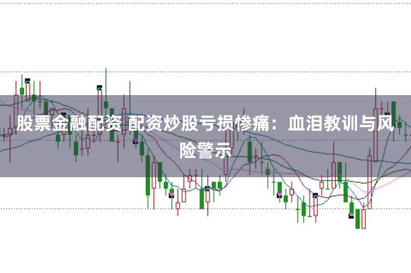 股票金融配资 配资炒股亏损惨痛：血泪教训与风险警示