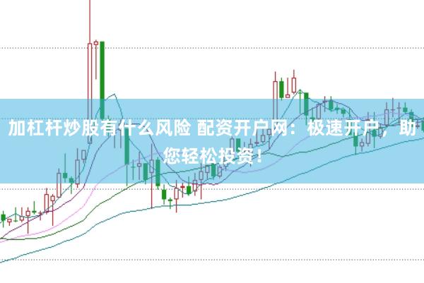 加杠杆炒股有什么风险 配资开户网：极速开户，助您轻松投资！