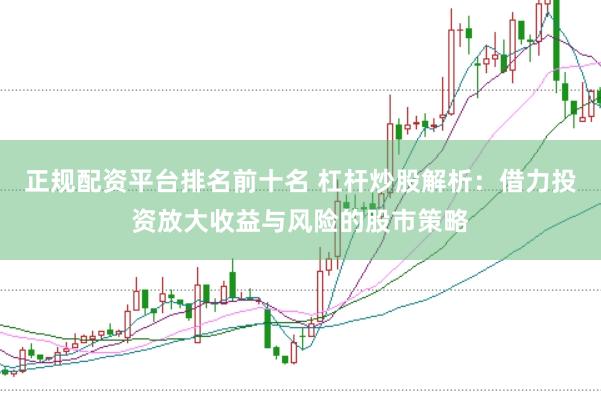 正规配资平台排名前十名 杠杆炒股解析：借力投资放大收益与风险的股市策略
