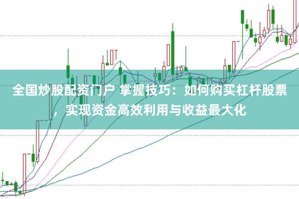全国炒股配资门户 掌握技巧：如何购买杠杆股票，实现资金高效利用与收益最大化