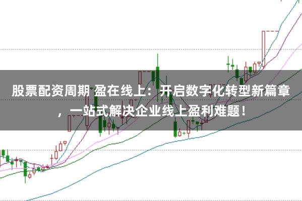 股票配资周期 盈在线上：开启数字化转型新篇章，一站式解决企业线上盈利难题！