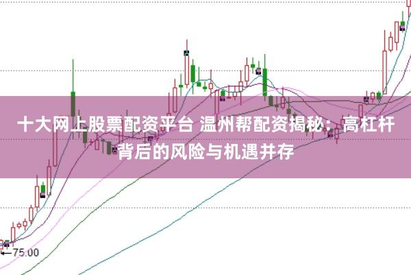 十大网上股票配资平台 温州帮配资揭秘：高杠杆背后的风险与机遇并存