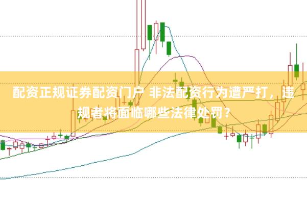 配资正规证券配资门户 非法配资行为遭严打，违规者将面临哪些法律处罚？