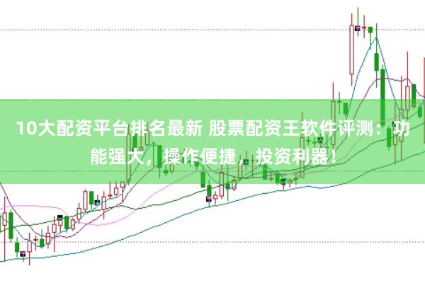 10大配资平台排名最新 股票配资王软件评测：功能强大，操作便捷，投资利器！