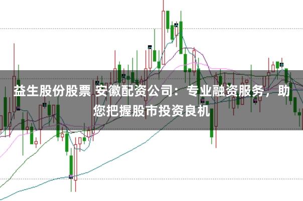 益生股份股票 安徽配资公司：专业融资服务，助您把握股市投资良机