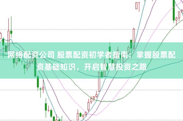 网络配资公司 股票配资初学者指南：掌握股票配资基础知识，开启智慧投资之路