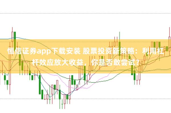 恒信证券app下载安装 股票投资新策略：利用杠杆效应放大收益，你是否敢尝试？