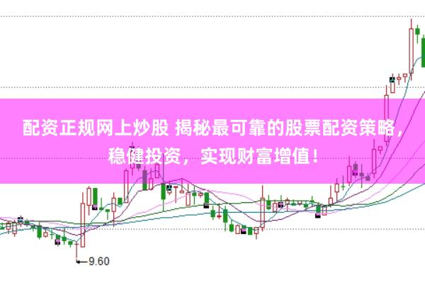 配资正规网上炒股 揭秘最可靠的股票配资策略，稳健投资，实现财富增值！