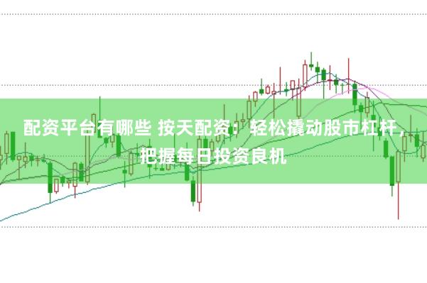 配资平台有哪些 按天配资：轻松撬动股市杠杆，把握每日投资良机