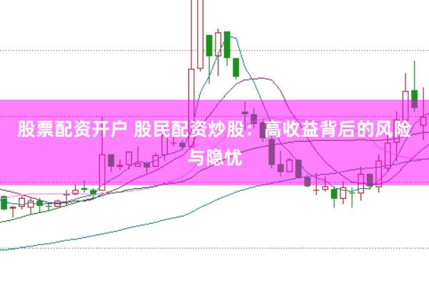 股票配资开户 股民配资炒股：高收益背后的风险与隐忧