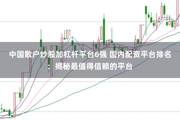 中国散户炒股加杠杆平台6强 国内配资平台排名：揭秘最值得信赖的平台