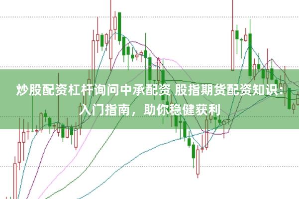 炒股配资杠杆询问中承配资 股指期货配资知识：入门指南，助你稳健获利