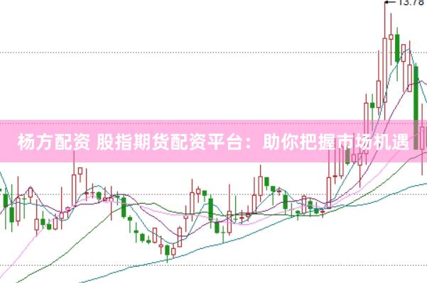 杨方配资 股指期货配资平台：助你把握市场机遇