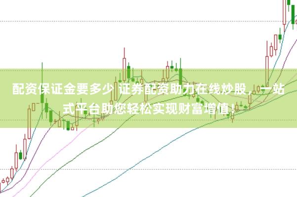 配资保证金要多少 证券配资助力在线炒股，一站式平台助您轻松实现财富增值！