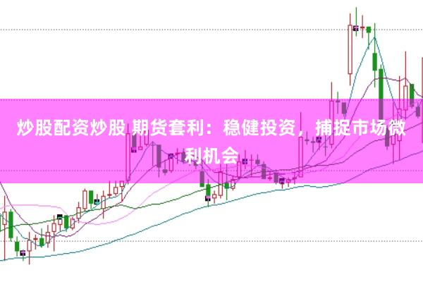 炒股配资炒股 期货套利：稳健投资，捕捉市场微利机会