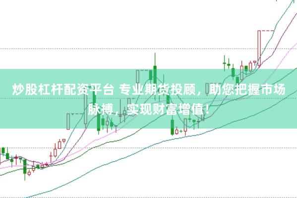 炒股杠杆配资平台 专业期货投顾，助您把握市场脉搏，实现财富增值！