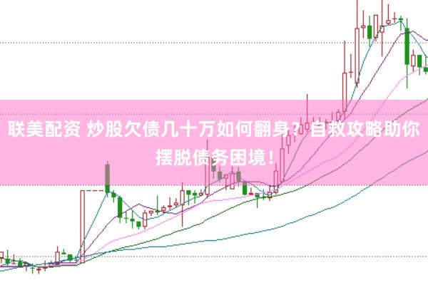 联美配资 炒股欠债几十万如何翻身？自救攻略助你摆脱债务困境！