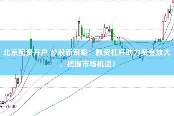 北京配资开户 炒股新策略：融资杠杆助力资金放大，把握市场机遇！