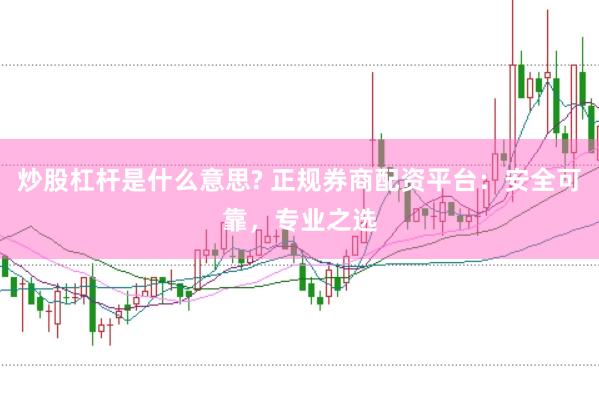 炒股杠杆是什么意思? 正规券商配资平台：安全可靠，专业之选