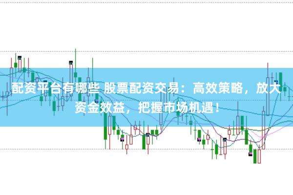 配资平台有哪些 股票配资交易：高效策略，放大资金效益，把握市场机遇！