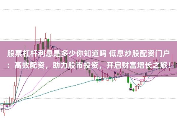 股票杠杆利息是多少你知道吗 低息炒股配资门户：高效配资，助力股市投资，开启财富增长之旅！
