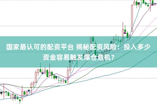 国家最认可的配资平台 揭秘配资风险：投入多少资金容易触发爆仓危机？