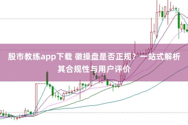 股市教练app下载 徽操盘是否正规？一站式解析其合规性与用户评价