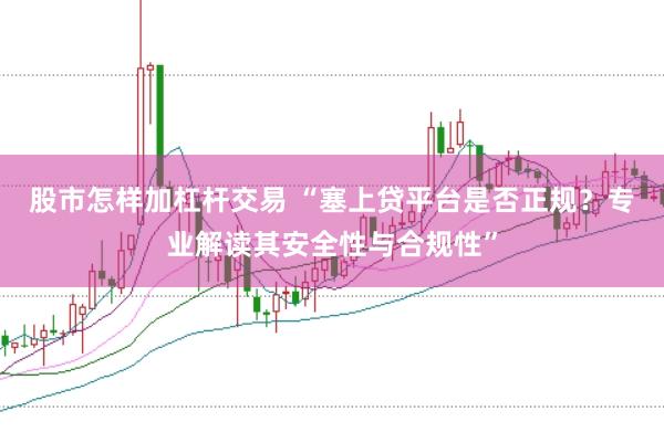 股市怎样加杠杆交易 “塞上贷平台是否正规？专业解读其安全性与合规性”