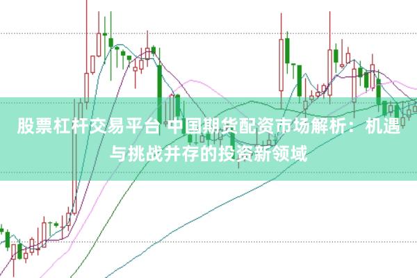 股票杠杆交易平台 中国期货配资市场解析：机遇与挑战并存的投资新领域