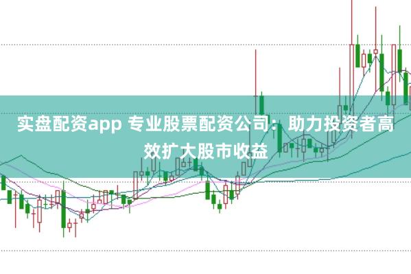 实盘配资app 专业股票配资公司：助力投资者高效扩大股市收益