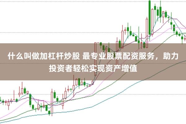 什么叫做加杠杆炒股 最专业股票配资服务，助力投资者轻松实现资产增值
