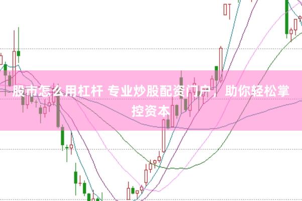 股市怎么用杠杆 专业炒股配资门户，助你轻松掌控资本