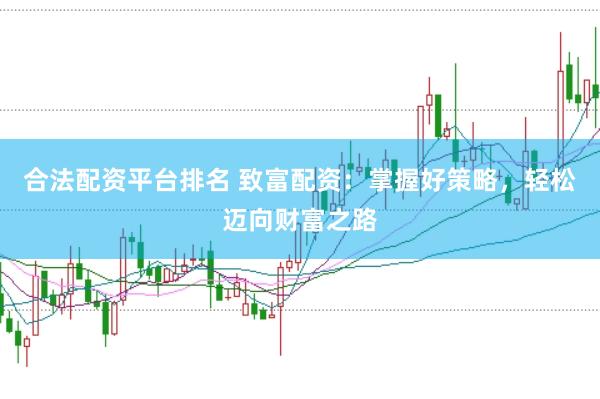 合法配资平台排名 致富配资：掌握好策略，轻松迈向财富之路