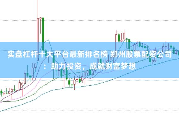 实盘杠杆十大平台最新排名榜 郑州股票配资公司：助力投资，成就财富梦想