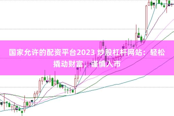 国家允许的配资平台2023 炒股杠杆网站：轻松撬动财富，谨慎入市