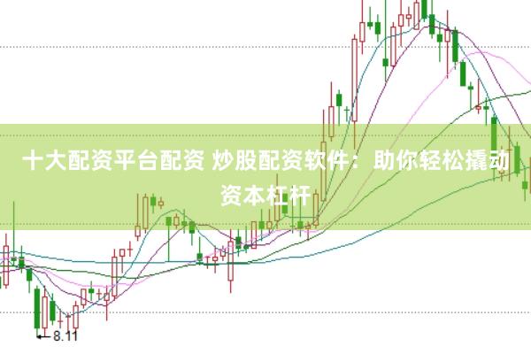 十大配资平台配资 炒股配资软件：助你轻松撬动资本杠杆