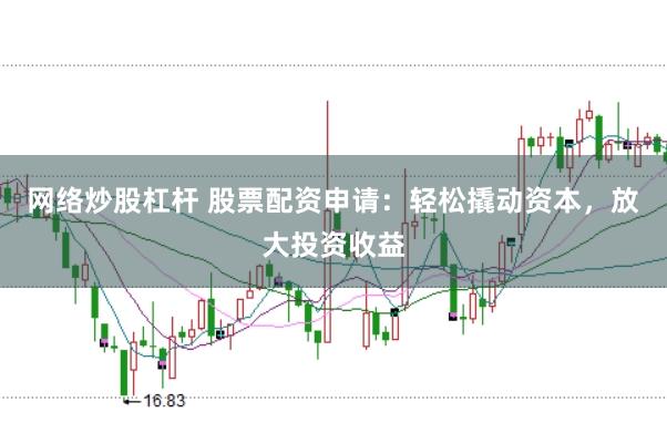 网络炒股杠杆 股票配资申请：轻松撬动资本，放大投资收益