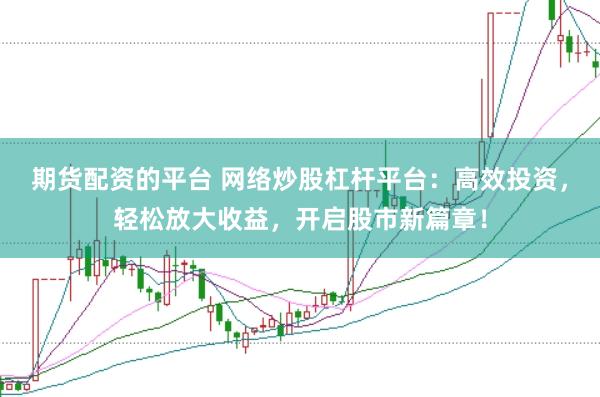 期货配资的平台 网络炒股杠杆平台：高效投资，轻松放大收益，开启股市新篇章！