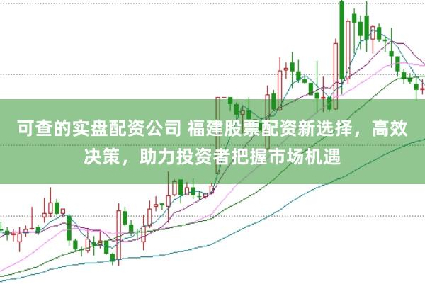 可查的实盘配资公司 福建股票配资新选择，高效决策，助力投资者把握市场机遇