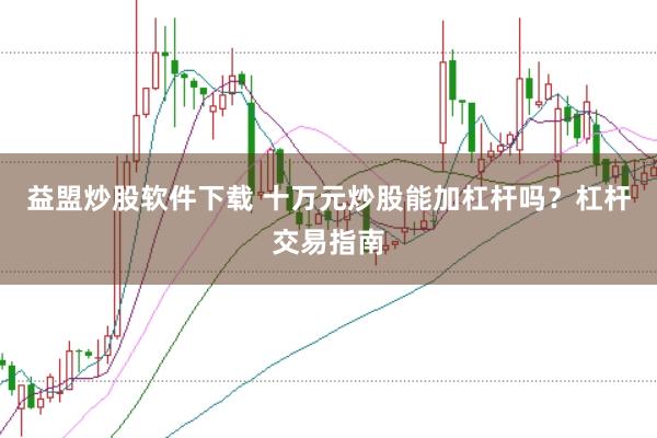 益盟炒股软件下载 十万元炒股能加杠杆吗？杠杆交易指南