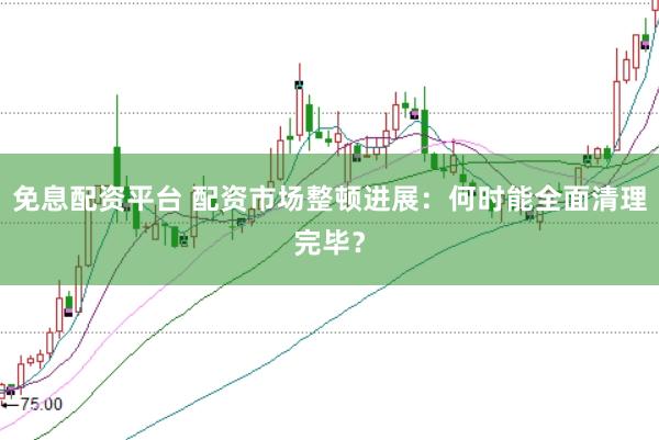 免息配资平台 配资市场整顿进展：何时能全面清理完毕？