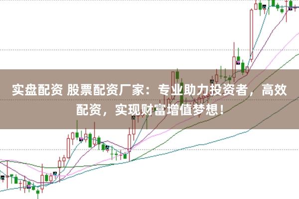 实盘配资 股票配资厂家：专业助力投资者，高效配资，实现财富增值梦想！