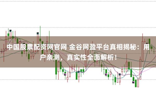中国股票配资网官网 金谷网盈平台真相揭秘：用户亲测，真实性全面解析！