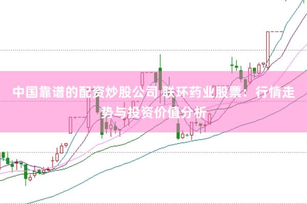 中国靠谱的配资炒股公司 联环药业股票：行情走势与投资价值分析
