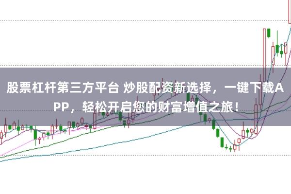 股票杠杆第三方平台 炒股配资新选择，一键下载APP，轻松开启您的财富增值之旅！