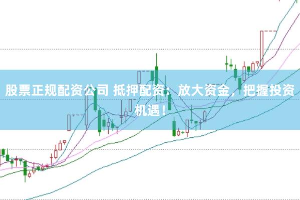 股票正规配资公司 抵押配资：放大资金，把握投资机遇！