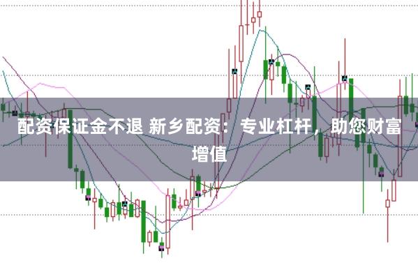 配资保证金不退 新乡配资：专业杠杆，助您财富增值