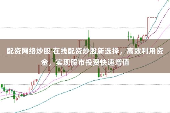 配资网络炒股 在线配资炒股新选择，高效利用资金，实现股市投资快速增值