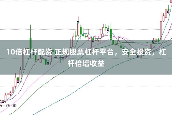 10倍杠杆配资 正规股票杠杆平台，安全投资，杠杆倍增收益