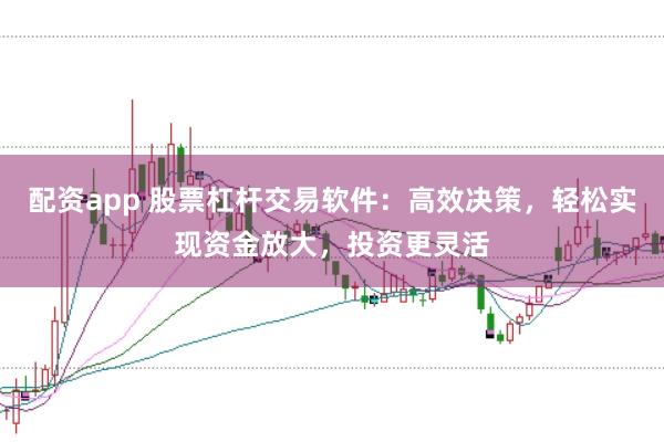 配资app 股票杠杆交易软件：高效决策，轻松实现资金放大，投资更灵活